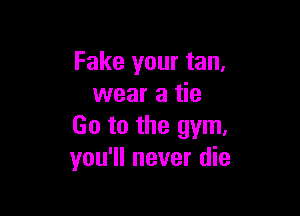 Fake your tan,
wear a tie

Go to the gym,
you'll never die