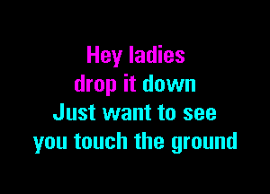 Hey ladies
drop it down

Just want to see
you touch the ground