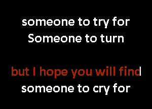someone to try for
Someone to turn

but I hope you will find
someone to cry for