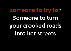 someone to try for
Someone to turn

your crooked roads
into her streets