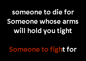 someone to die for
Someone whose arms

will hold you tight

Someone to fight for