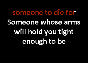 someone to die for
Someone whose arms

will hold you tight
enough to be