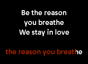 Be the reason
you breathe

We stay in love

the reason you breathe