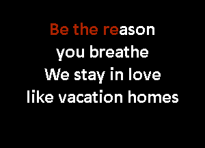Be the reason
you breathe

We stay in love
like vacation homes