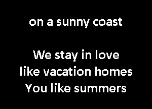 on a sunny coast

We stay in love
like vacation homes
You like summers