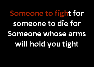 Someone to fight for
someone to die for

Someone whose arms
will hold you tight