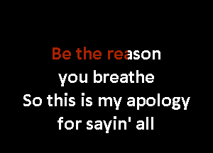 Be the reason

you breathe
So this is my apology
for sayin' all