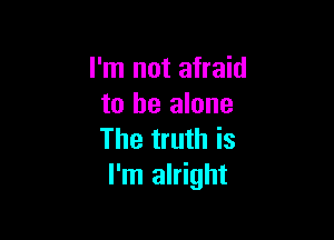 I'm not afraid
to he alone

The truth is
I'm alright