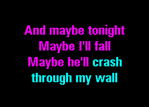 And maybe tonight
Maybe I'll fall

Maybe he'll crash
through my wall