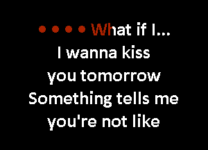 o o 0 0 What if I...
I wanna kiss

you tomorrow
Something tells me
you're not like