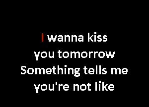 I wanna kiss

you tomorrow
Something tells me
you're not like