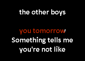 the other boys

you tomorrow
Something tells me
you're not like