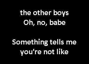 the other boys
Oh, no, babe

Something tells me
you're not like