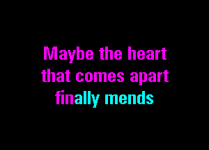 Maybe the heart

that comes apart
finally mends