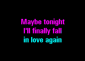 Maybe tonight

I'll finally fall
in love again