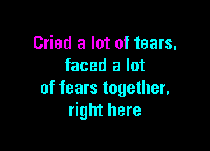 Cried a lot of tears,
faced a lot

of fears together.
right here