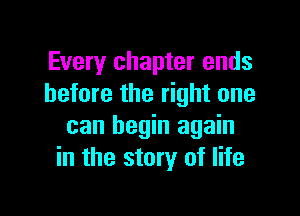Every chapter ends
before the right one

can begin again
in the story of life