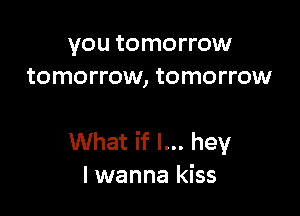 you tomorrow
tomorrow, tomorrow

What if I... hey
I wanna kiss