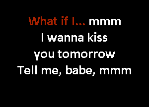 What if I... mmm
I wanna kiss

you tomorrow
Tell me, babe, mmm