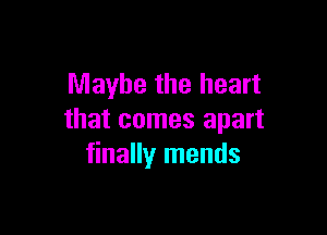 Maybe the heart

that comes apart
finally mends