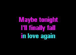 Maybe tonight

I'll finally fall
in love again