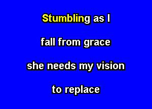 Stumbling as I

fall from grace

she needs my vision

to replace