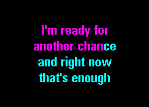 I'm ready for
another chance

and right now
that's enough