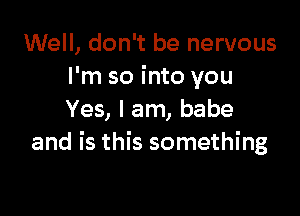 Well, don't be nervous
I'm so into you

Yes, I am, babe
and is this something