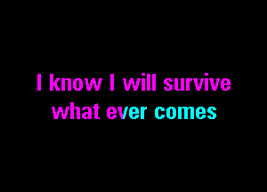 I know I will survive

what ever comes