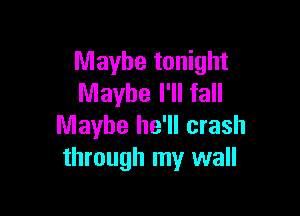 Maybe tonight
Maybe I'll fall

Maybe he'll crash
through my wall