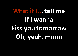 What if I... tell me
if I wanna

kiss you tomorrow
Oh, yeah, mmm