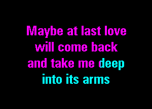 Maybe at last love
will come back

and take me deep
into its arms