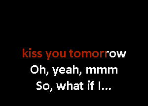 kiss you tomorrow
Oh, yeah, mmm
So, what if I...
