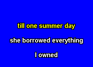 till one summer day

she borrowed everything

I owned