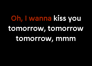 Oh, I wanna kiss you
tomorrow, tomorrow

tomorrow, mmm