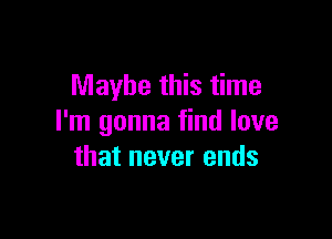 Maybe this time

I'm gonna find love
that never ends
