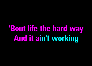 'Bout life the hard wayr

And it ain't working