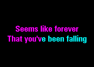 Seems like forever

That you've been falling
