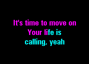 It's time to move on

Your life is
calling. yeah
