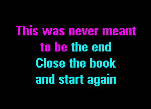 This was never meant
to he the end

Close the hook
and start again