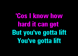 'Cos I know how
hard it can get

But you've gotta lift
You've gotta lift