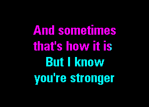 And sometimes
that's how it is

But I know
you're stronger