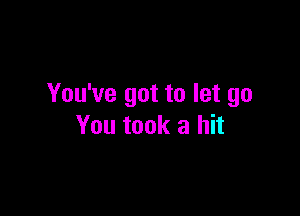 You've got to let go

You took a hit