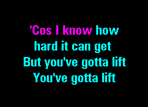 'Cos I know how
hard it can get

But you've gotta lift
You've gotta lift