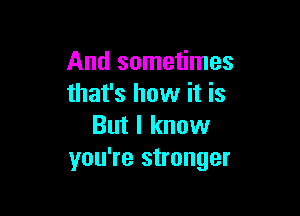 And sometimes
that's how it is

But I know
you're stronger