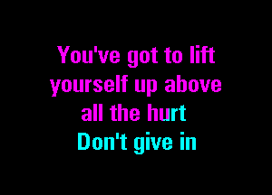 You've got to lift
yourself up above

all the hurt
Don't give in
