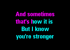 And sometimes
that's how it is

But I know
you're stronger