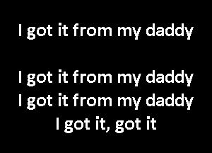 I got it from my daddy

I got it from my daddy
I got it from my daddy
I got it, got it