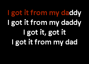 I got it from my daddy
I got it from my daddy

I got it, got it
I got it from my dad