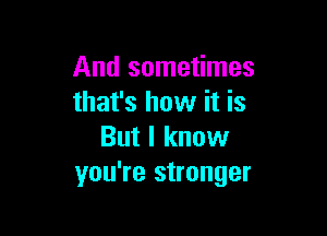 And sometimes
that's how it is

But I know
you're stronger